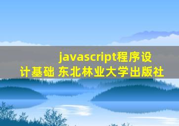 javascript程序设计基础 东北林业大学出版社